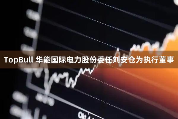 TopBull 华能国际电力股份委任刘安仓为执行董事