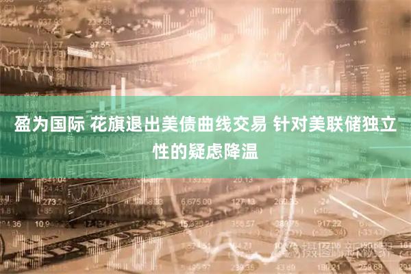 盈为国际 花旗退出美债曲线交易 针对美联储独立性的疑虑降温