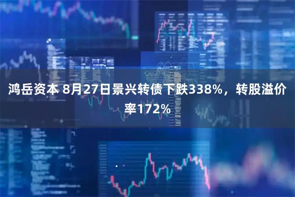鸿岳资本 8月27日景兴转债下跌338%，转股溢价率172%