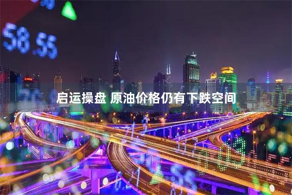 启运操盘 原油价格仍有下跌空间