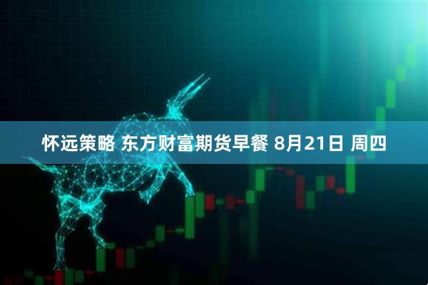 怀远策略 东方财富期货早餐 8月21日 周四