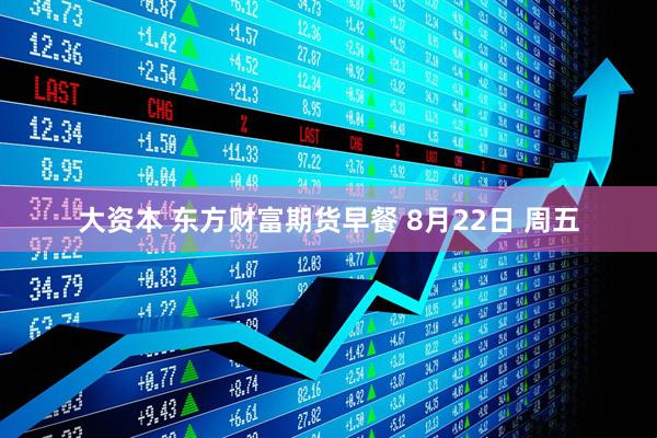 大资本 东方财富期货早餐 8月22日 周五