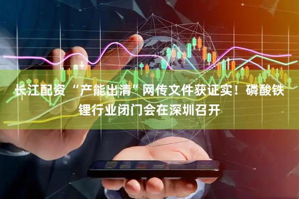 长江配资 “产能出清”网传文件获证实！磷酸铁锂行业闭门会在深圳召开