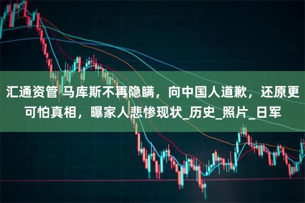 汇通资管 马库斯不再隐瞒，向中国人道歉，还原更可怕真相，曝家人悲惨现状_历史_照片_日军