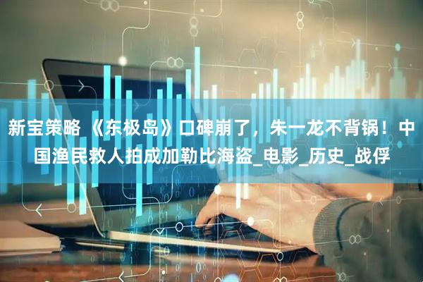 新宝策略 《东极岛》口碑崩了，朱一龙不背锅！中国渔民救人拍成加勒比海盗_电影_历史_战俘
