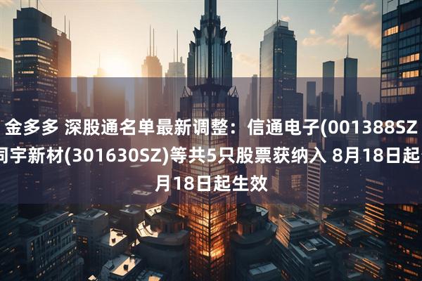 金多多 深股通名单最新调整：信通电子(001388SZ)、同宇新材(301630SZ)等共5只股票获纳入 8月18日起生效