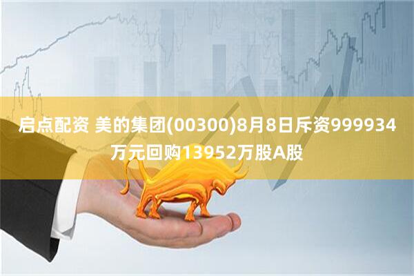 启点配资 美的集团(00300)8月8日斥资999934万元回购13952万股A股