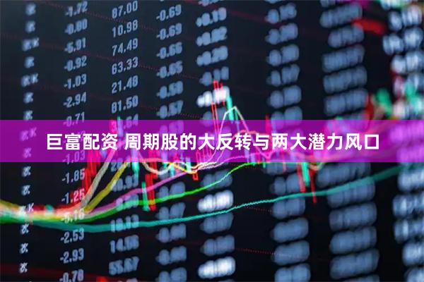 巨富配资 周期股的大反转与两大潜力风口
