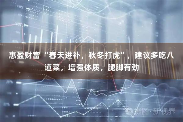 惠盈财富 “春天进补，秋冬打虎”，建议多吃八道菜，增强体质，腿脚有劲