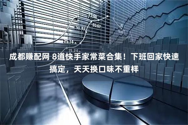 成都赚配网 8道快手家常菜合集！下班回家快速搞定，天天换口味不重样