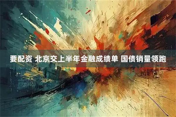 要配资 北京交上半年金融成绩单 国债销量领跑