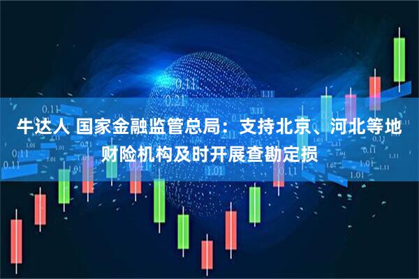 牛达人 国家金融监管总局：支持北京、河北等地财险机构及时开展查勘定损