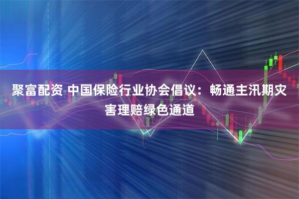 聚富配资 中国保险行业协会倡议：畅通主汛期灾害理赔绿色通道