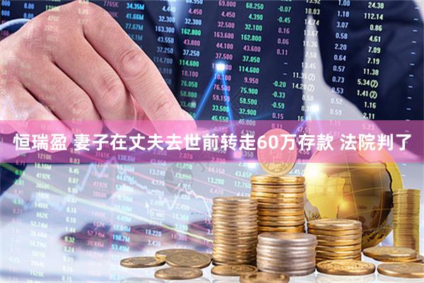 恒瑞盈 妻子在丈夫去世前转走60万存款 法院判了