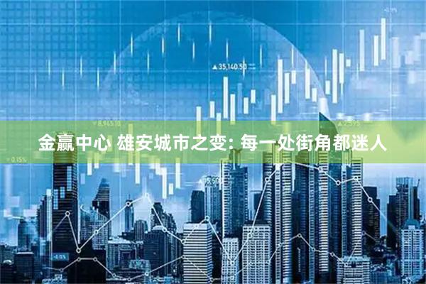 金赢中心 雄安城市之变: 每一处街角都迷人