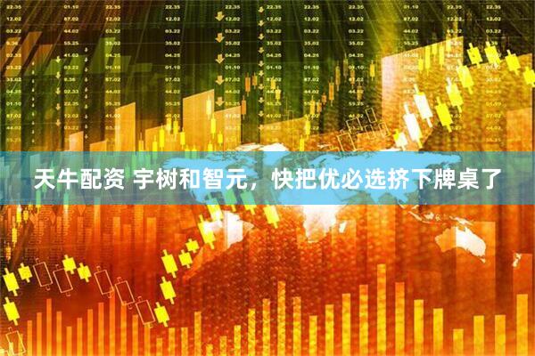 天牛配资 宇树和智元，快把优必选挤下牌桌了