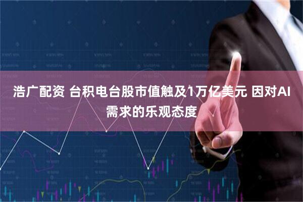 浩广配资 台积电台股市值触及1万亿美元 因对AI需求的乐观态度