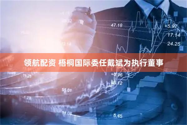 领航配资 梧桐国际委任戴斌为执行董事