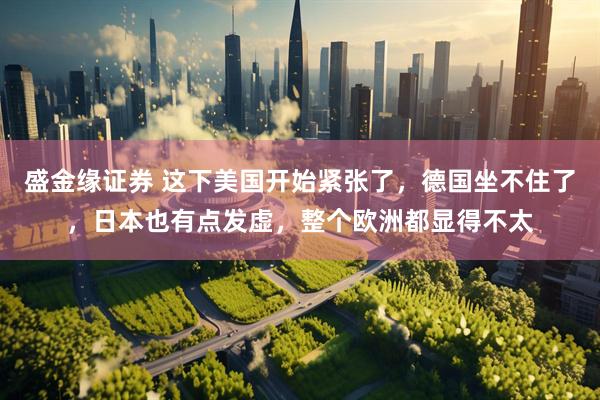 盛金缘证券 这下美国开始紧张了，德国坐不住了，日本也有点发虚，整个欧洲都显得不太