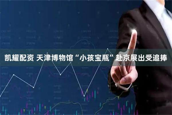 凯耀配资 天津博物馆“小孩宝瓶”赴京展出受追捧